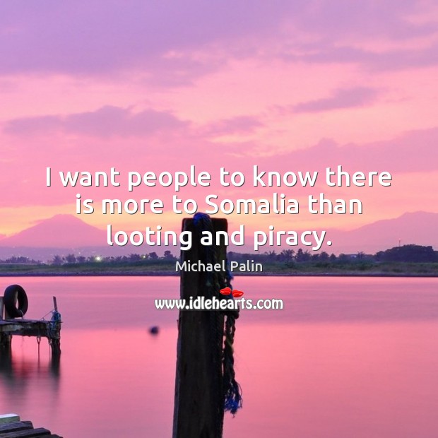I want people to know there is more to Somalia than looting and piracy. Michael Palin Picture Quote