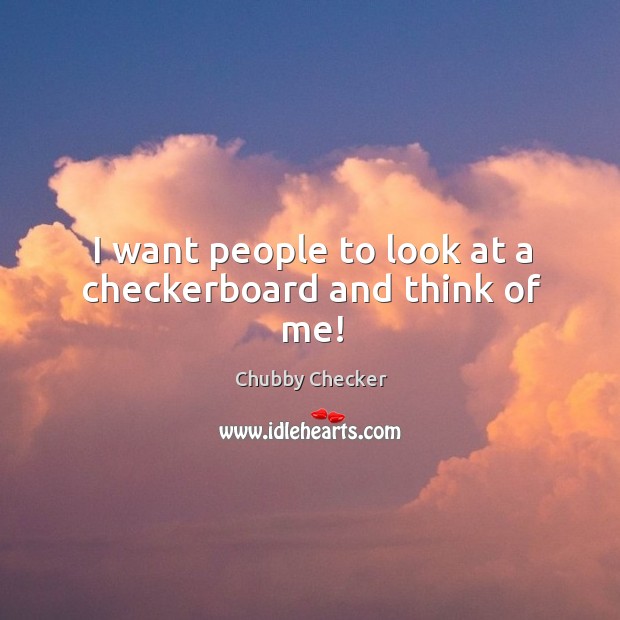 I want people to look at a checkerboard and think of me! Chubby Checker Picture Quote