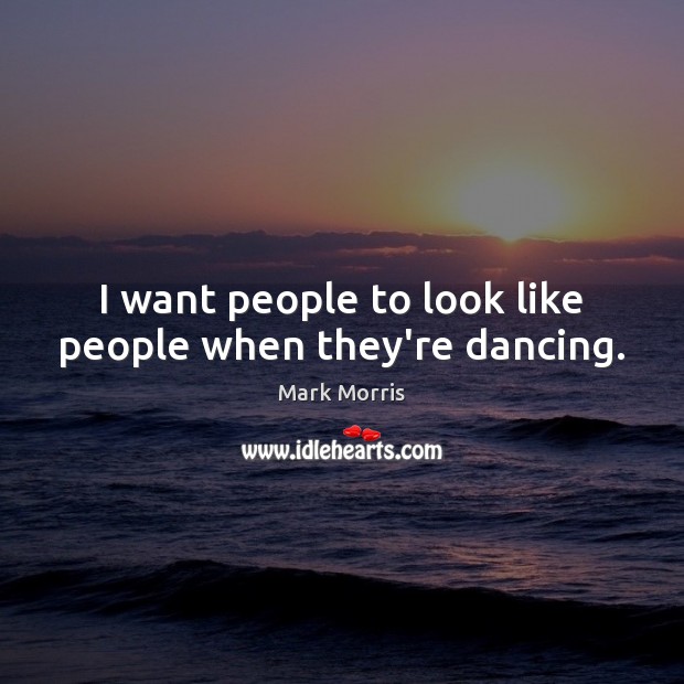 I want people to look like people when they’re dancing. Image