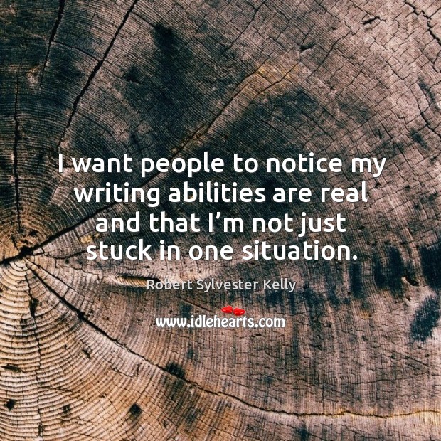 I want people to notice my writing abilities are real and that I’m not just stuck in one situation. Robert Sylvester Kelly Picture Quote