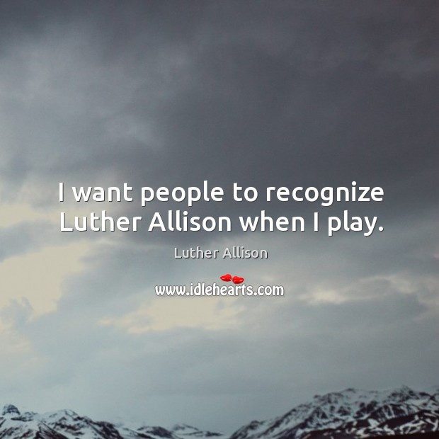 I want people to recognize luther allison when I play. Luther Allison Picture Quote