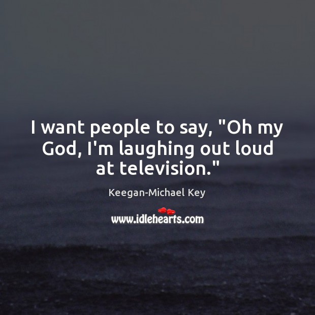 I want people to say, “Oh my God, I’m laughing out loud at television.” Keegan-Michael Key Picture Quote