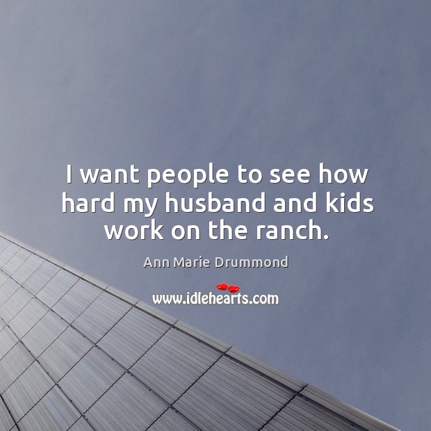 I want people to see how hard my husband and kids work on the ranch. Ann Marie Drummond Picture Quote