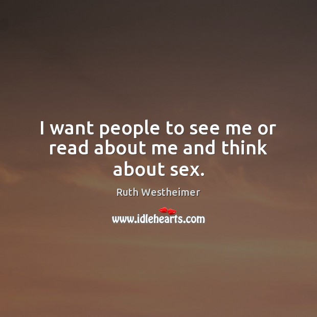 I want people to see me or read about me and think about sex. Ruth Westheimer Picture Quote