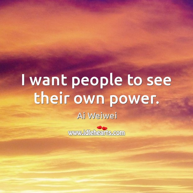 I want people to see their own power. Ai Weiwei Picture Quote