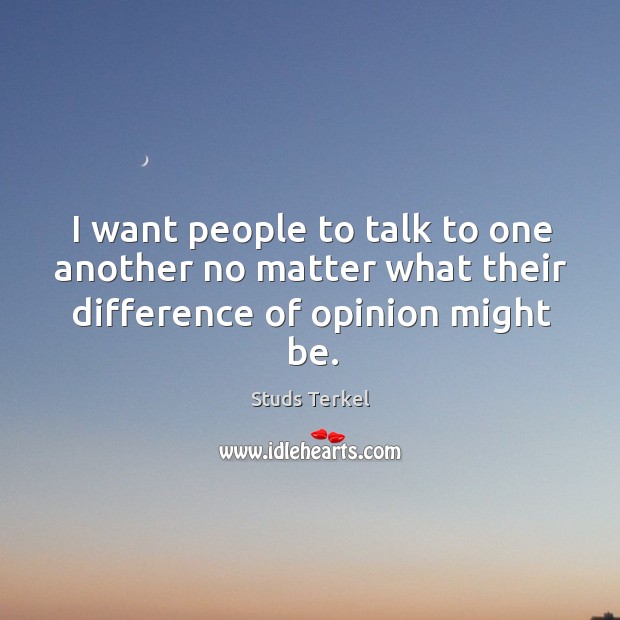 I want people to talk to one another no matter what their difference of opinion might be. Image