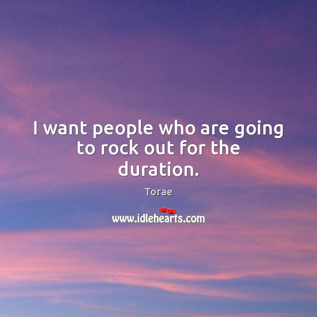 I want people who are going to rock out for the duration. Torae Picture Quote