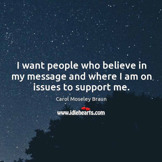 I want people who believe in my message and where I am on issues to support me. Carol Moseley Braun Picture Quote
