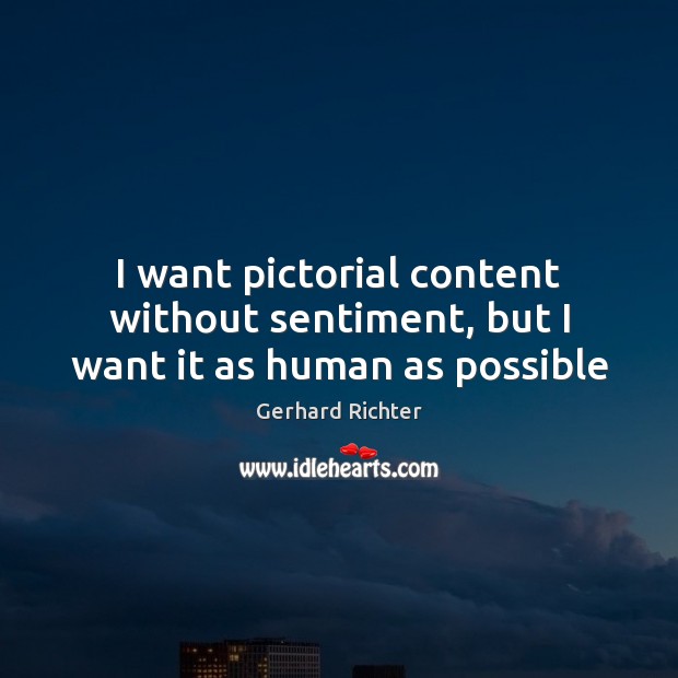I want pictorial content without sentiment, but I want it as human as possible Gerhard Richter Picture Quote