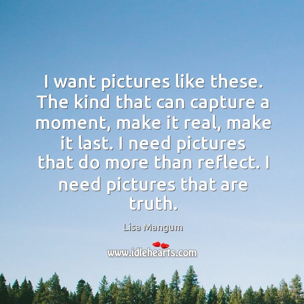 I want pictures like these. The kind that can capture a moment, Lisa Mangum Picture Quote