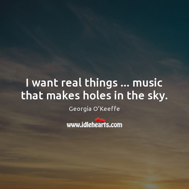 I want real things … music that makes holes in the sky. Image