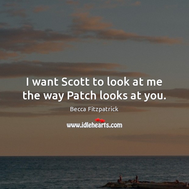 I want Scott to look at me the way Patch looks at you. Becca Fitzpatrick Picture Quote
