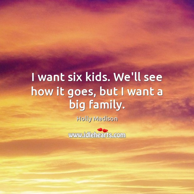I want six kids. We’ll see how it goes, but I want a big family. Holly Madison Picture Quote