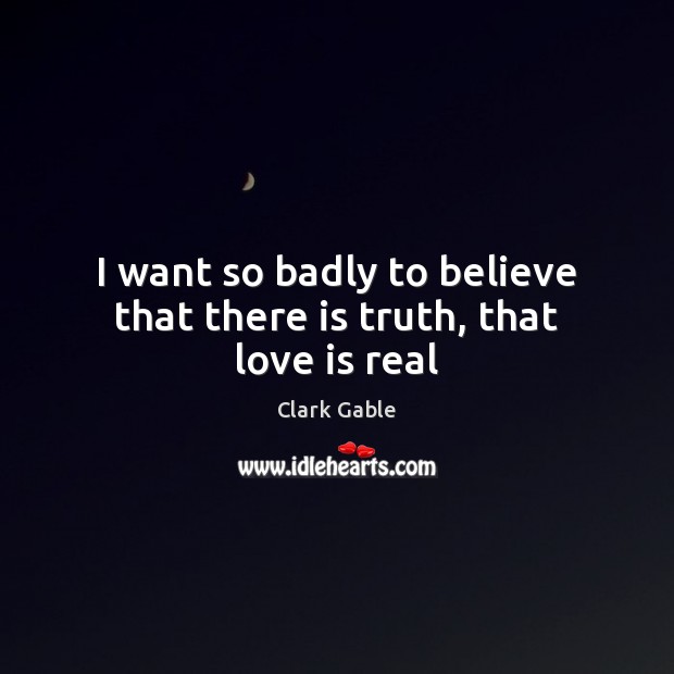 I want so badly to believe that there is truth, that love is real Clark Gable Picture Quote