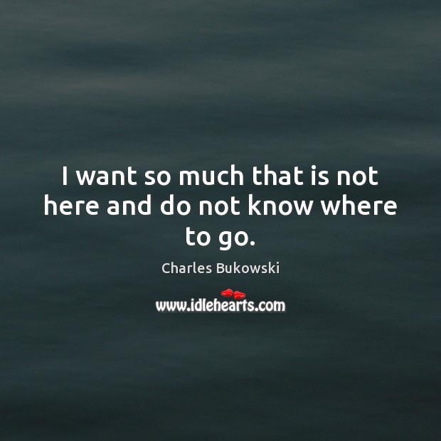 I want so much that is not here and do not know where to go. Charles Bukowski Picture Quote