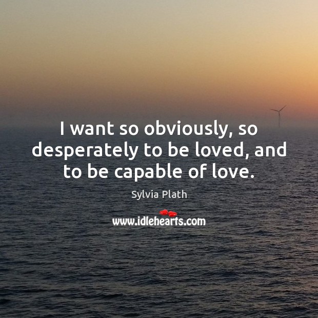 I want so obviously, so desperately to be loved, and to be capable of love. Sylvia Plath Picture Quote