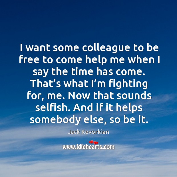 I want some colleague to be free to come help me when I say the time has come. Jack Kevorkian Picture Quote