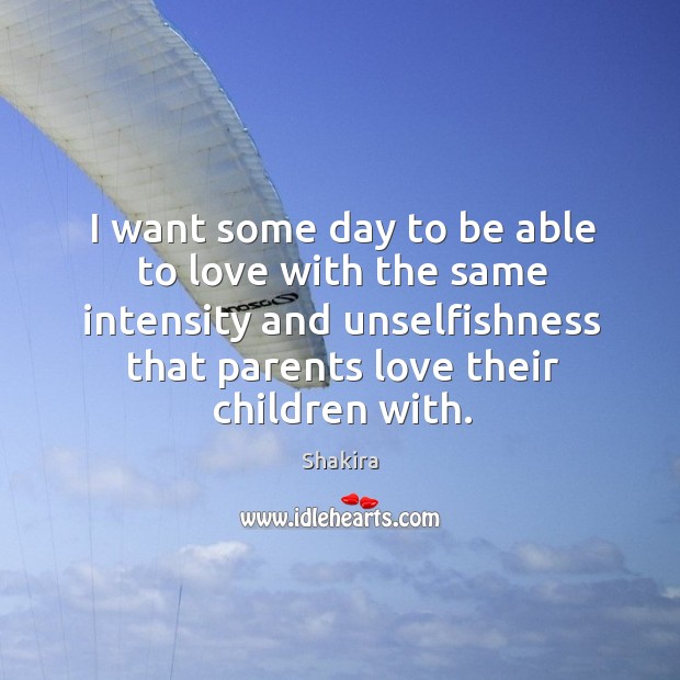 I want some day to be able to love with the same intensity and unselfishness that parents love their children with. Shakira Picture Quote