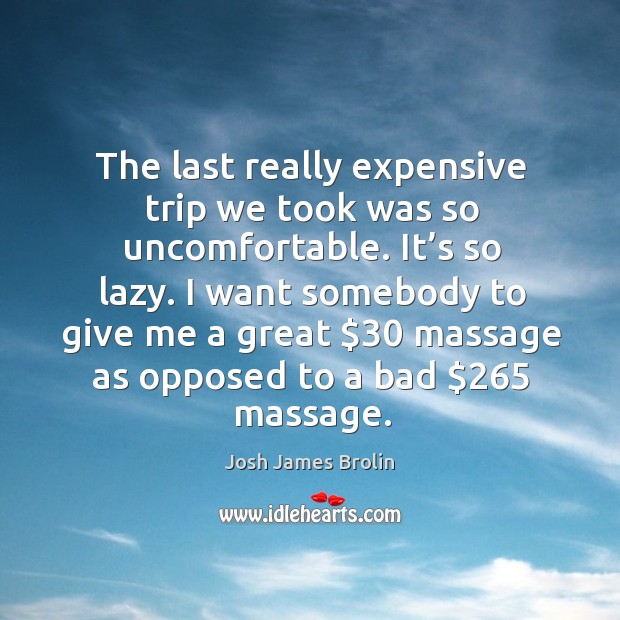 I want somebody to give me a great $30 massage as opposed to a bad $265 massage. Josh James Brolin Picture Quote