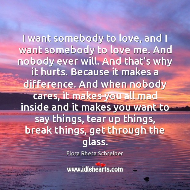 I want somebody to love, and I want somebody to love me. Flora Rheta Schreiber Picture Quote