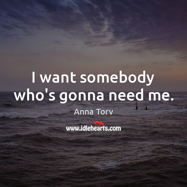 I want somebody who’s gonna need me. Anna Torv Picture Quote