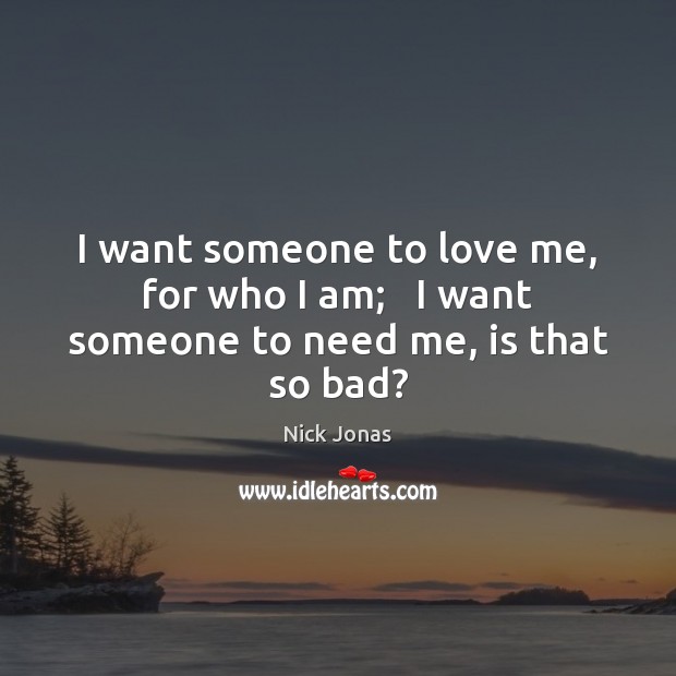 I want someone to love me, for who I am;   I want someone to need me, is that so bad? Nick Jonas Picture Quote
