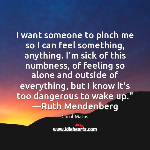 I want someone to pinch me so I can feel something, anything. Carol Matas Picture Quote