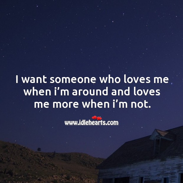 I want someone who loves me when I’m around and loves me more when I’m not. Image