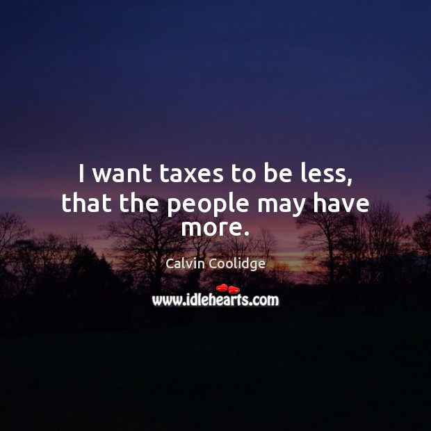I want taxes to be less, that the people may have more. Image