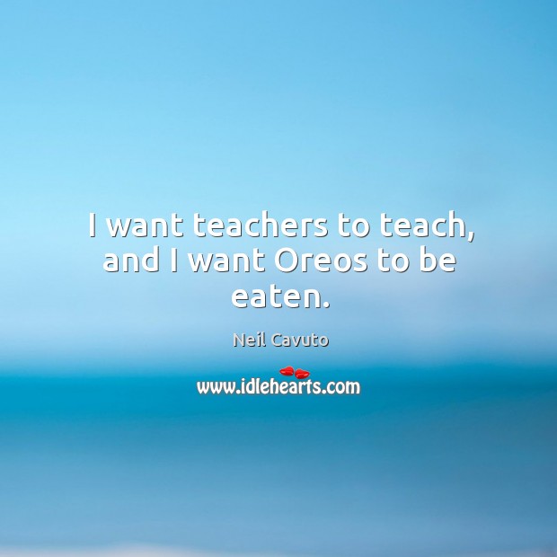I want teachers to teach, and I want Oreos to be eaten. Neil Cavuto Picture Quote