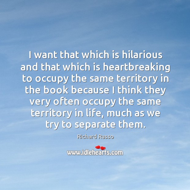 I want that which is hilarious and that which is heartbreaking to occupy the same territory Richard Russo Picture Quote