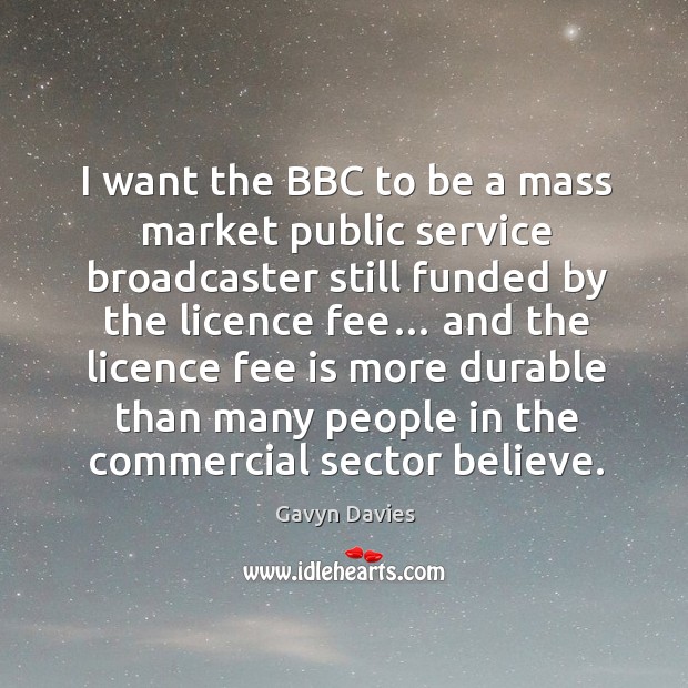 I want the bbc to be a mass market public service broadcaster still funded by the licence fee… Gavyn Davies Picture Quote