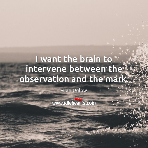 I want the brain to intervene between the observation and the mark. Euan Uglow Picture Quote