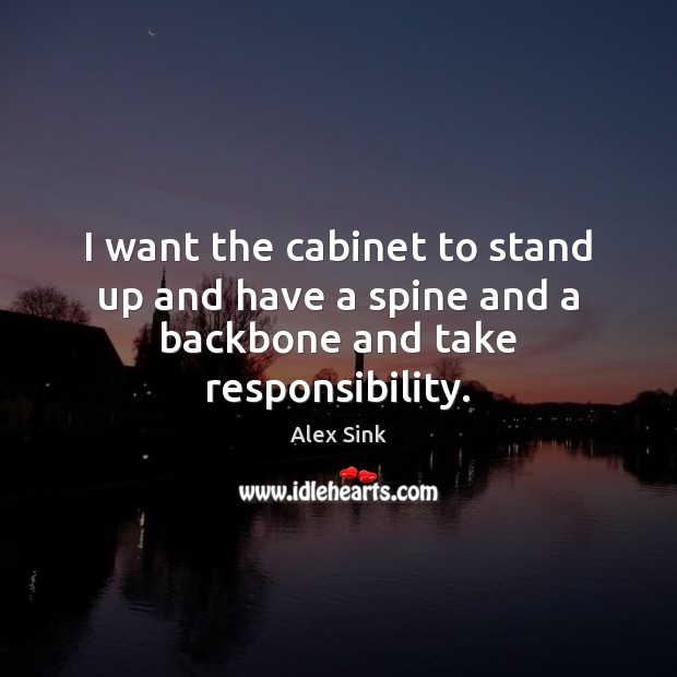 I want the cabinet to stand up and have a spine and a backbone and take responsibility. Alex Sink Picture Quote