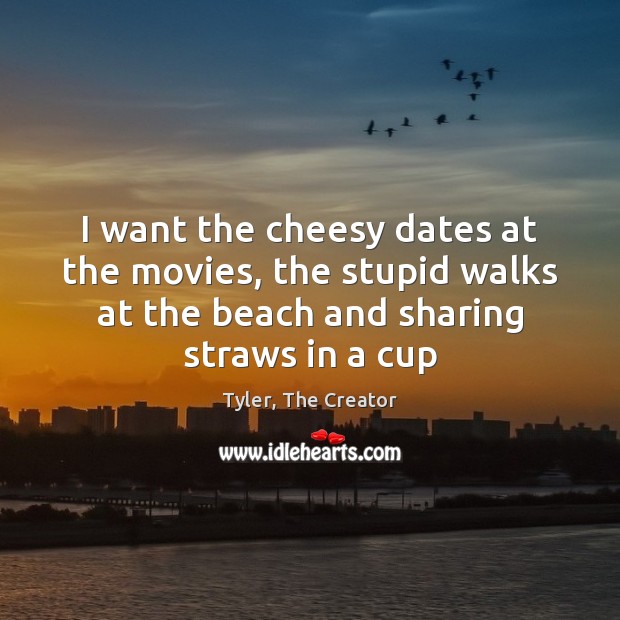 I want the cheesy dates at the movies, the stupid walks at Tyler, The Creator Picture Quote