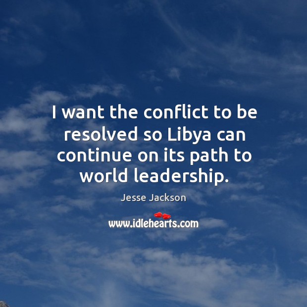 I want the conflict to be resolved so libya can continue on its path to world leadership. Jesse Jackson Picture Quote