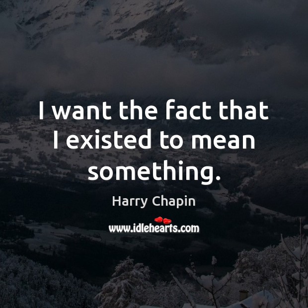 I want the fact that I existed to mean something. Harry Chapin Picture Quote