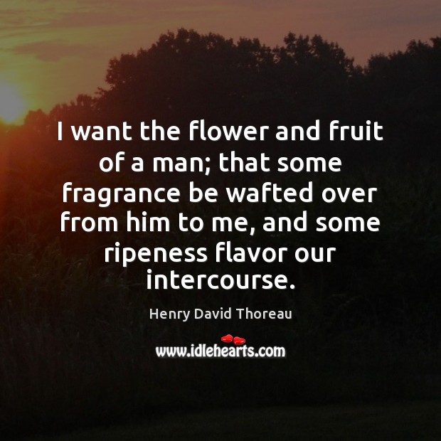 I want the flower and fruit of a man; that some fragrance Henry David Thoreau Picture Quote