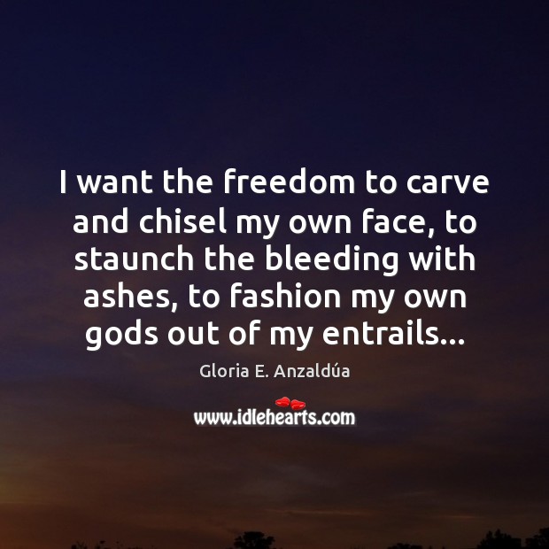 I want the freedom to carve and chisel my own face, to Gloria E. Anzaldúa Picture Quote