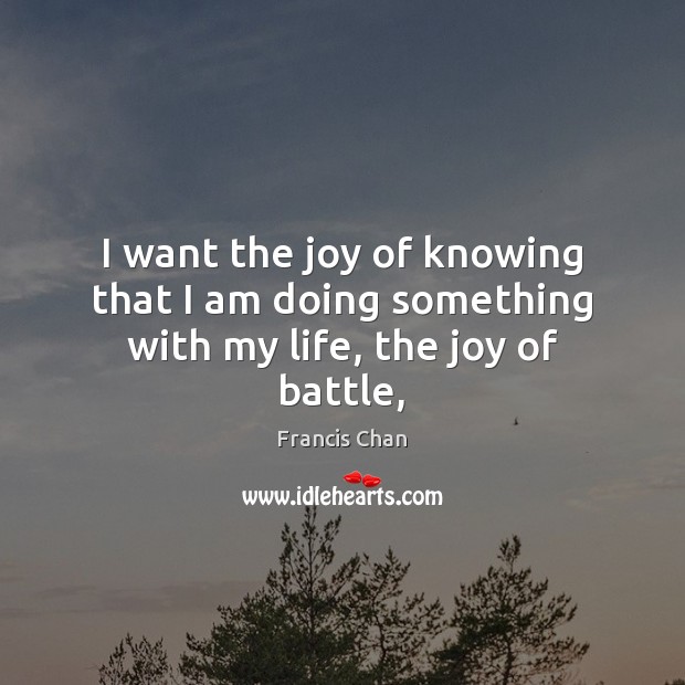 I want the joy of knowing that I am doing something with my life, the joy of battle, Francis Chan Picture Quote