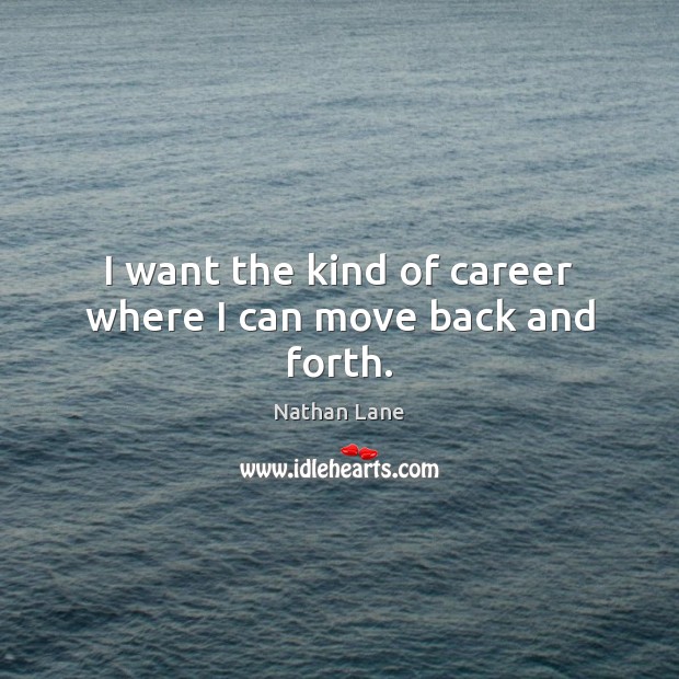 I want the kind of career where I can move back and forth. Image