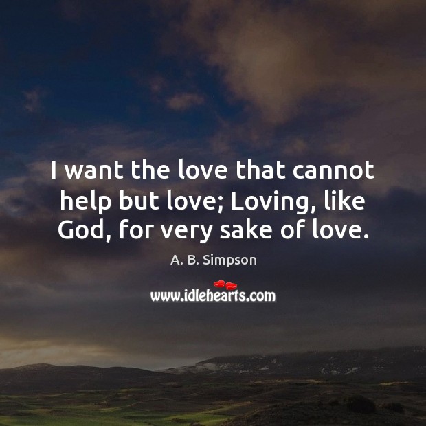 I want the love that cannot help but love; Loving, like God, for very sake of love. A. B. Simpson Picture Quote