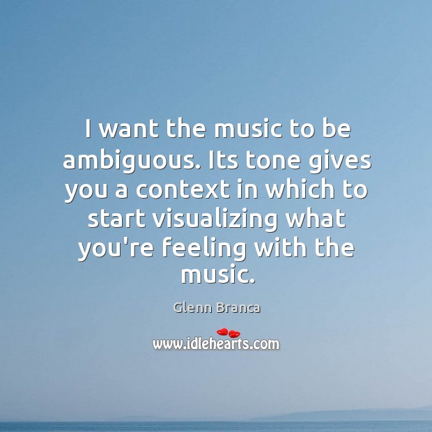 I want the music to be ambiguous. Its tone gives you a Glenn Branca Picture Quote