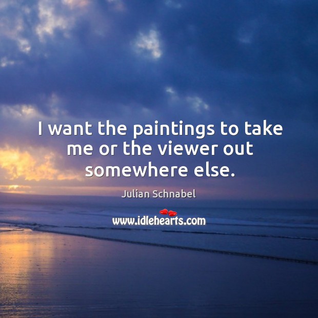 I want the paintings to take me or the viewer out somewhere else. Julian Schnabel Picture Quote