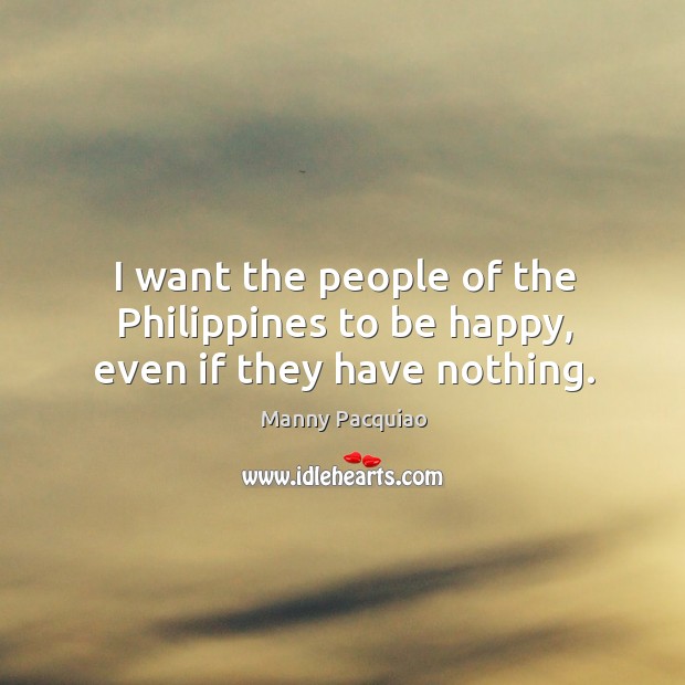 I want the people of the Philippines to be happy, even if they have nothing. Manny Pacquiao Picture Quote