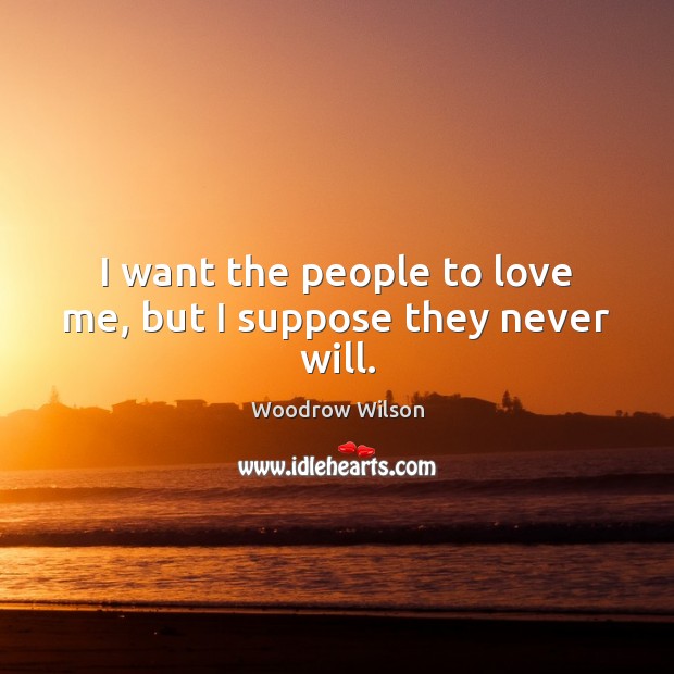 I want the people to love me, but I suppose they never will. Woodrow Wilson Picture Quote