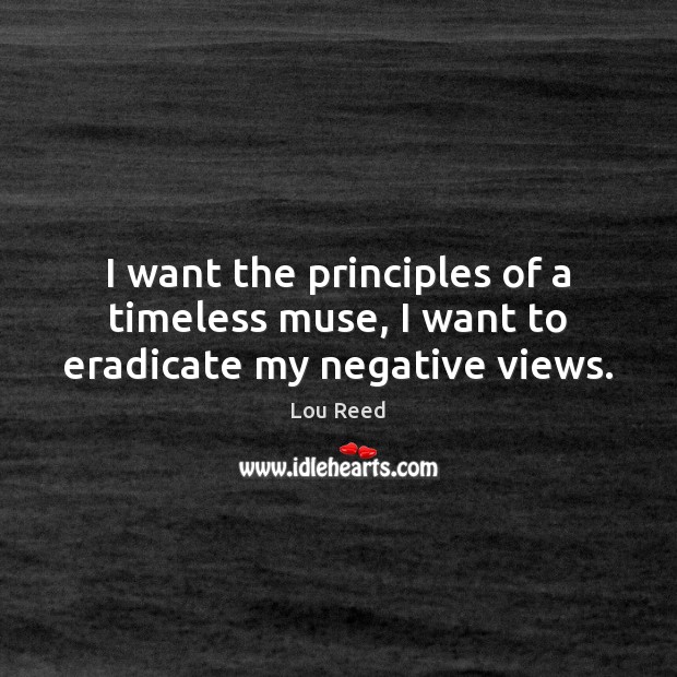I want the principles of a timeless muse, I want to eradicate my negative views. Lou Reed Picture Quote