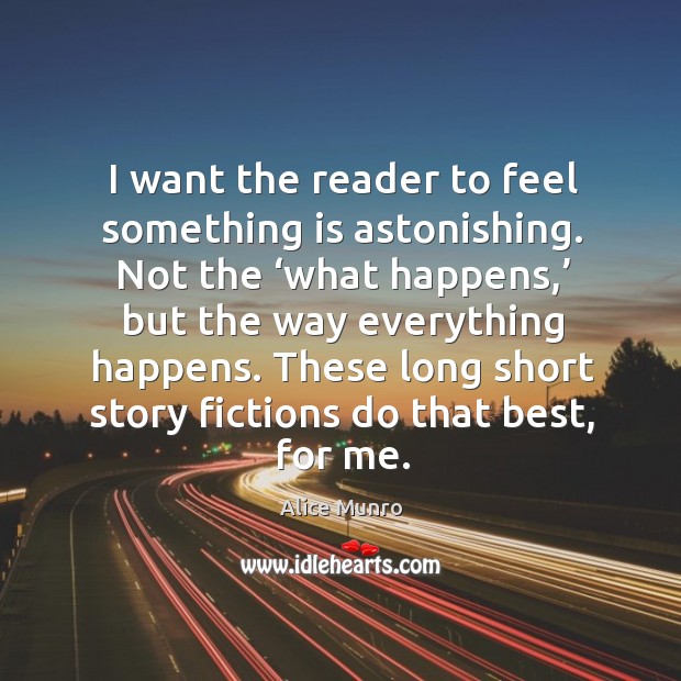 I want the reader to feel something is astonishing. Not the ‘what happens,’ but the way everything happens. Alice Munro Picture Quote