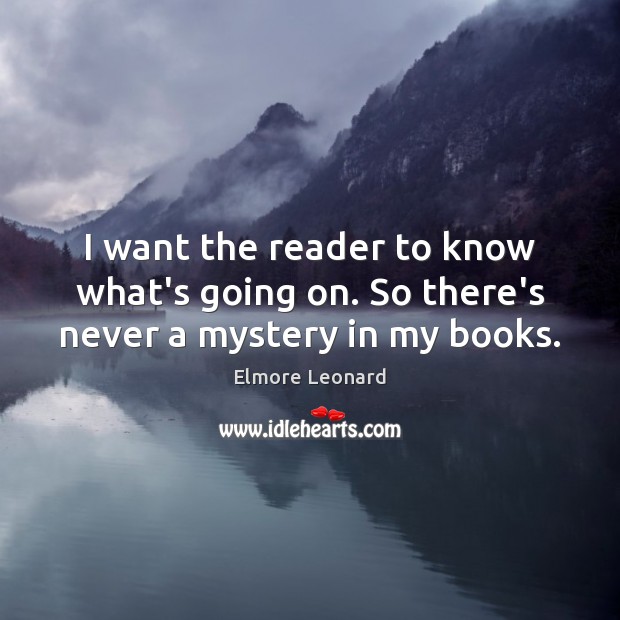 I want the reader to know what’s going on. So there’s never a mystery in my books. Elmore Leonard Picture Quote