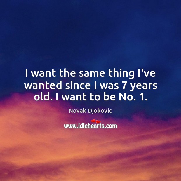 I want the same thing I’ve wanted since I was 7 years old. I want to be No. 1. Novak Djokovic Picture Quote